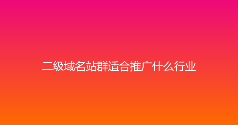 二级域名站群适合推广什么行业 封面图