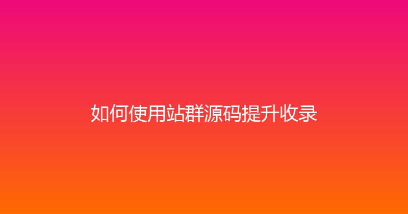 如何使用站群源码提升收录 封面图