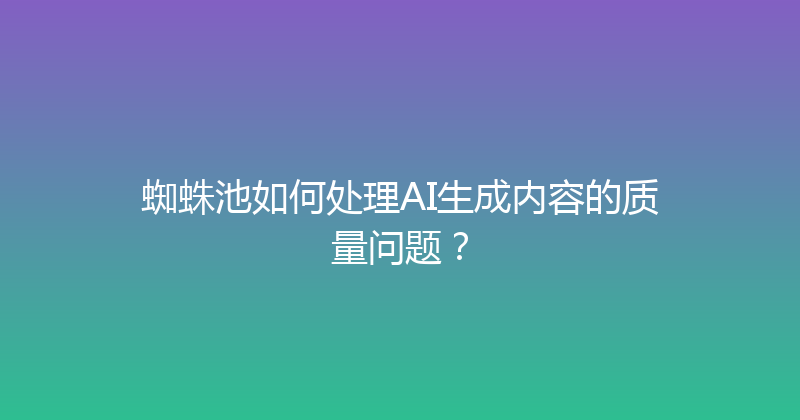 蜘蛛池如何处理AI生成内容的质量问题？ 封面图