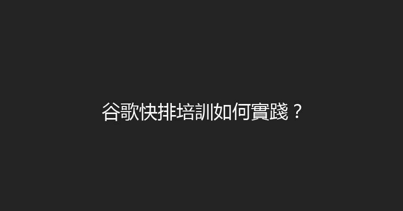 谷歌快排培訓如何實踐？ 封面图