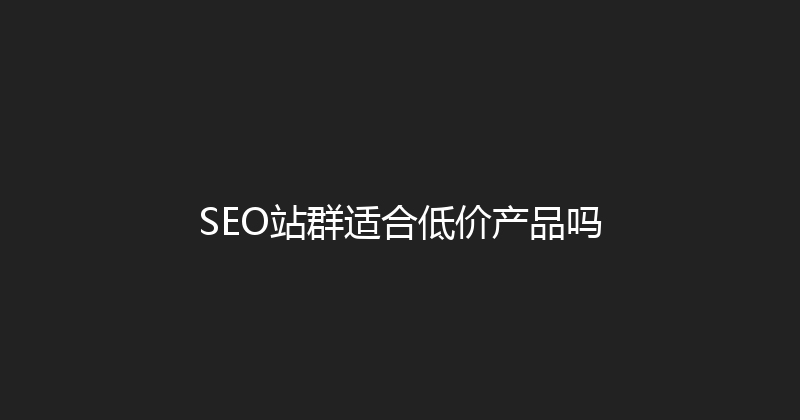 SEO站群适合低价产品吗 封面图